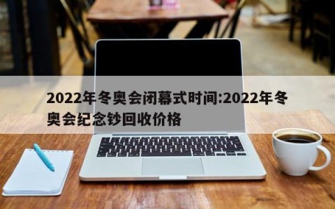 2022年冬奥会闭幕式时间:2022年冬奥会纪念钞回收价格