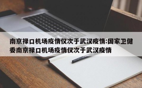 南京禄口机场疫情仅次于武汉疫情:国家卫健委南京禄口机场疫情仅次于武汉疫情