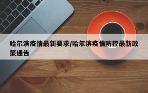 哈尔滨疫情最新要求/哈尔滨疫情防控最新政策通告
