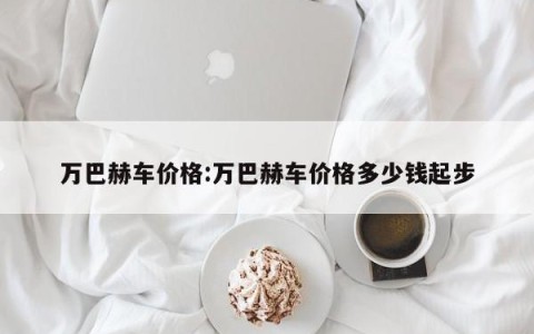 万巴赫车价格:万巴赫车价格多少钱起步