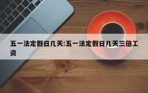 五一法定假日几天:五一法定假日几天三倍工资