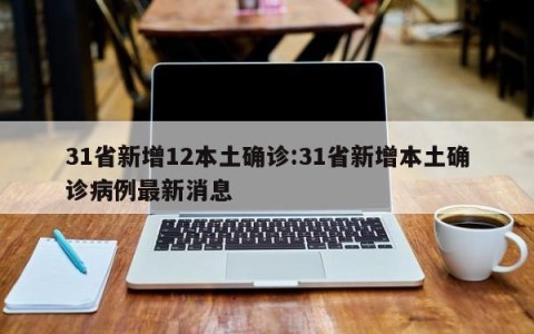 31省新增12本土确诊:31省新增本土确诊病例最新消息