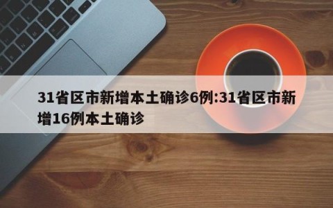 31省区市新增本土确诊6例:31省区市新增16例本土确诊