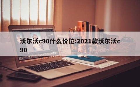 沃尔沃c90什么价位:2021款沃尔沃c90