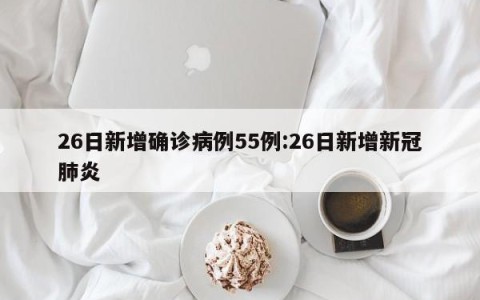 26日新增确诊病例55例:26日新增新冠肺炎