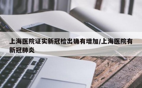 上海医院证实新冠检出确有增加/上海医院有新冠肺炎