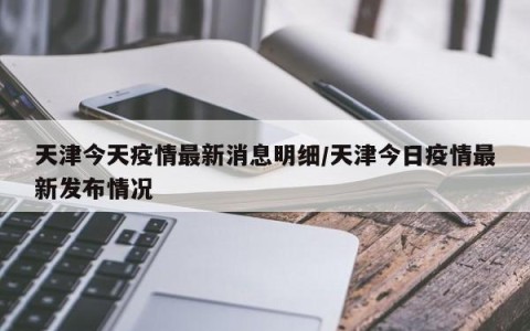 天津今天疫情最新消息明细/天津今日疫情最新发布情况