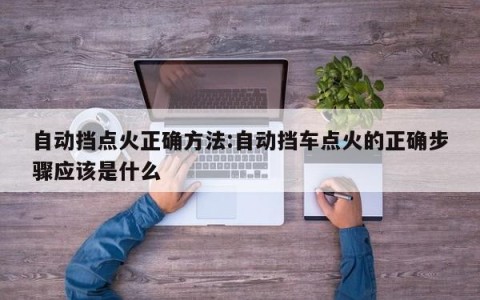 自动挡点火正确方法:自动挡车点火的正确步骤应该是什么