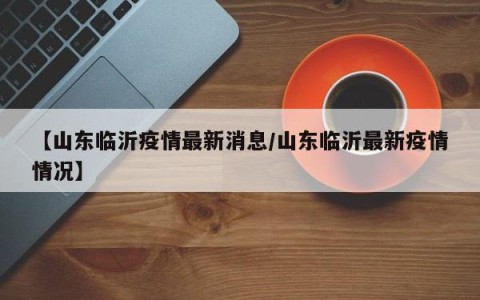 【山东临沂疫情最新消息/山东临沂最新疫情情况】