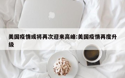 美国疫情或将再次迎来高峰:美国疫情再度升级