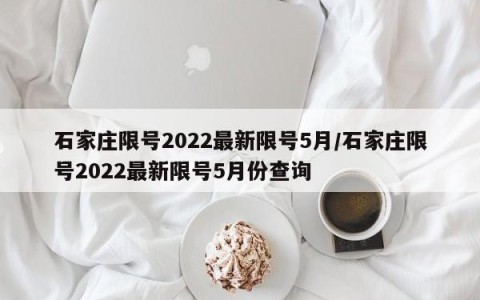 石家庄限号2022最新限号5月/石家庄限号2022最新限号5月份查询