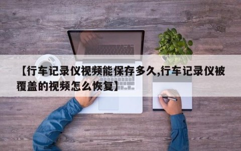 【行车记录仪视频能保存多久,行车记录仪被覆盖的视频怎么恢复】