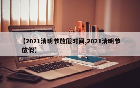 【2021清明节放假时间,2021清明节 放假】
