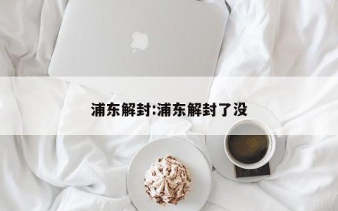 浦东解封:浦东解封了没