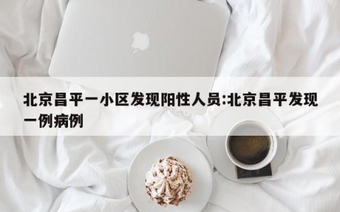 北京昌平一小区发现阳性人员:北京昌平发现一例病例