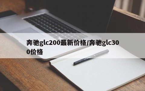 奔驰glc200最新价格/奔驰glc300价格
