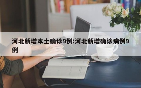 河北新增本土确诊9例:河北新增确诊病例9例