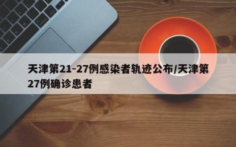 天津第21-27例感染者轨迹公布/天津第27例确诊患者