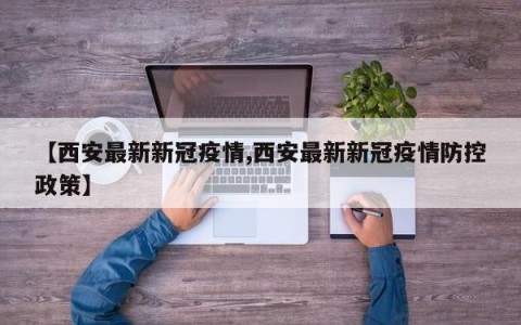 【西安最新新冠疫情,西安最新新冠疫情防控政策】