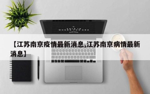 【江苏南京疫情最新消息,江苏南京病情最新消息】