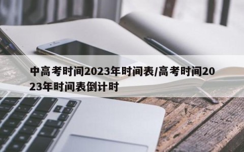 中高考时间2023年时间表/高考时间2023年时间表倒计时