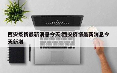 西安疫情最新消息今天:西安疫情最新消息今天新增