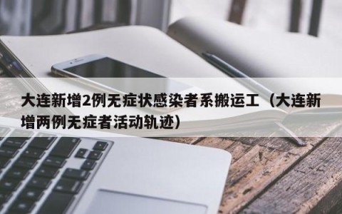 大连新增2例无症状感染者系搬运工（大连新增两例无症者活动轨迹）