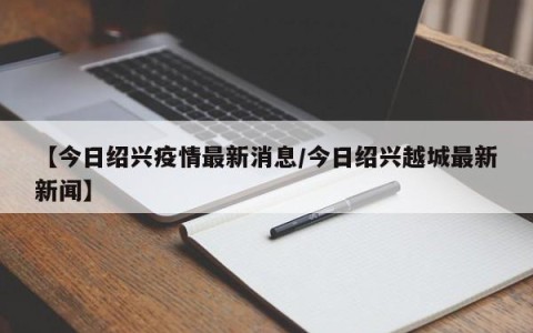 【今日绍兴疫情最新消息/今日绍兴越城最新新闻】