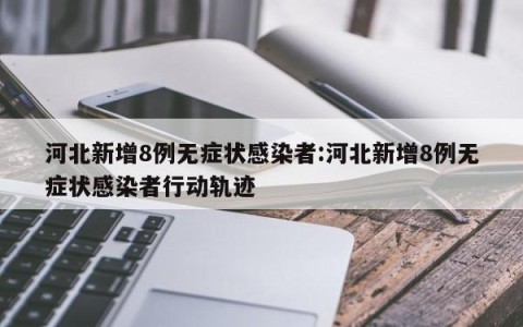 河北新增8例无症状感染者:河北新增8例无症状感染者行动轨迹