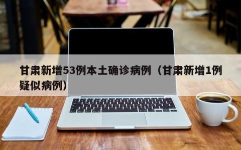 甘肃新增53例本土确诊病例（甘肃新增1例疑似病例）