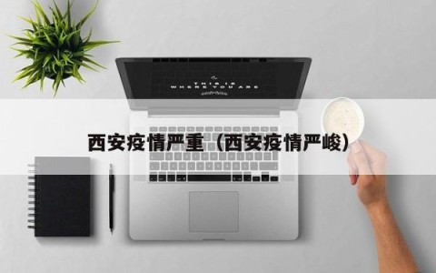 西安疫情严重（西安疫情严峻）