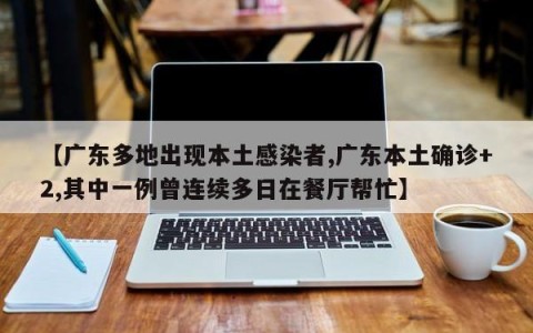 【广东多地出现本土感染者,广东本土确诊+2,其中一例曾连续多日在餐厅帮忙】