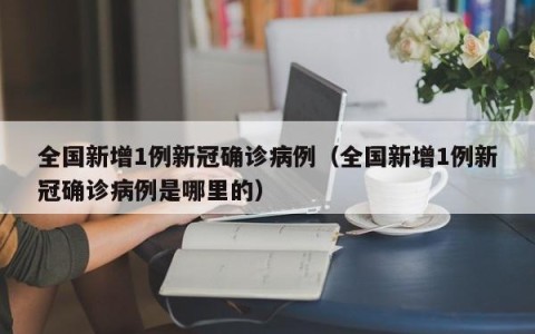 全国新增1例新冠确诊病例（全国新增1例新冠确诊病例是哪里的）