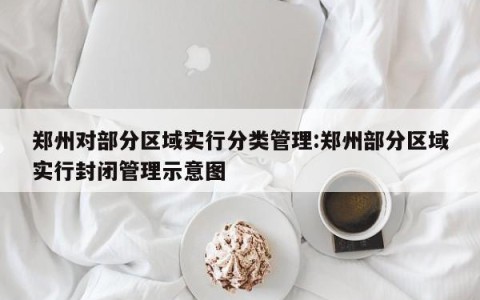 郑州对部分区域实行分类管理:郑州部分区域实行封闭管理示意图