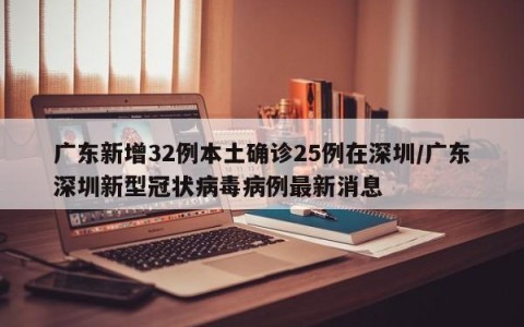 广东新增32例本土确诊25例在深圳/广东深圳新型冠状病毒病例最新消息