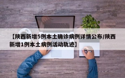 【陕西新增5例本土确诊病例详情公布/陕西新增1例本土病例活动轨迹】