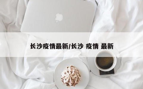 长沙疫情最新/长沙 疫情 最新