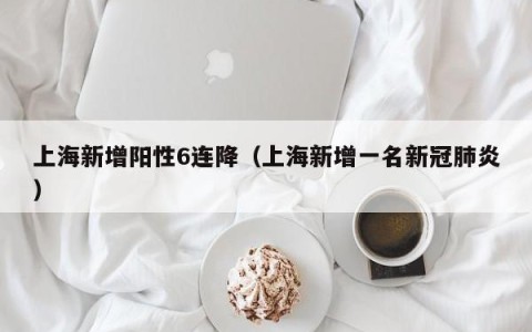 上海新增阳性6连降（上海新增一名新冠肺炎）