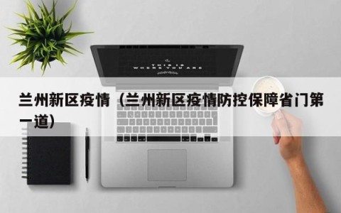 兰州新区疫情（兰州新区疫情防控保障省门第一道）