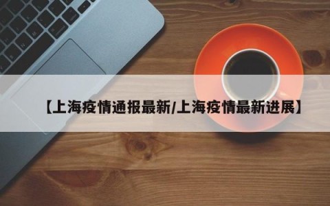 【上海疫情通报最新/上海疫情最新进展】