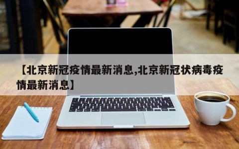 【北京新冠疫情最新消息,北京新冠状病毒疫情最新消息】