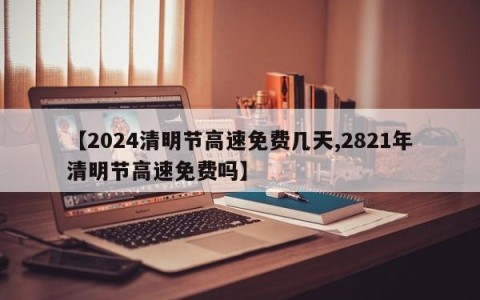 【2024清明节高速免费几天,2821年清明节高速免费吗】