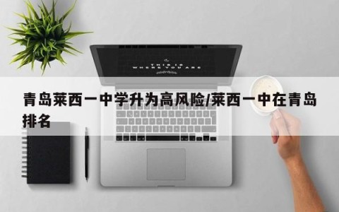 青岛莱西一中学升为高风险/莱西一中在青岛排名