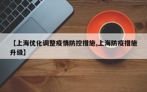 【上海优化调整疫情防控措施,上海防疫措施升级】