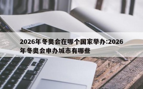 2026年冬奥会在哪个国家举办:2026年冬奥会申办城市有哪些