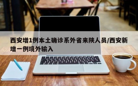 西安增1例本土确诊系外省来陕人员/西安新增一例境外输入