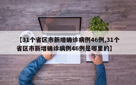 【31个省区市新增确诊病例46例,31个省区市新增确诊病例46例是哪里的】
