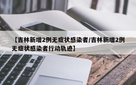 【吉林新增2例无症状感染者/吉林新增2例无症状感染者行动轨迹】