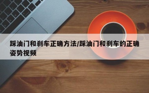 踩油门和刹车正确方法/踩油门和刹车的正确姿势视频