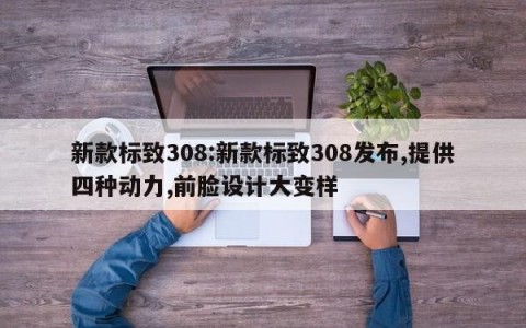 新款标致308:新款标致308发布,提供四种动力,前脸设计大变样